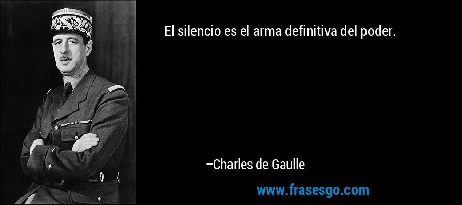 El silencio es el arma definitiva del poder. – Charles de Gaulle