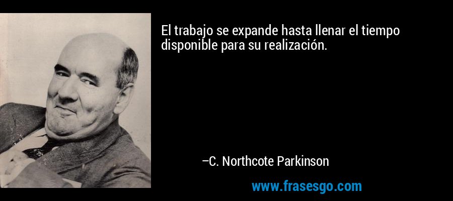 El trabajo se expande hasta llenar el tiempo disponible para su realización. – C. Northcote Parkinson