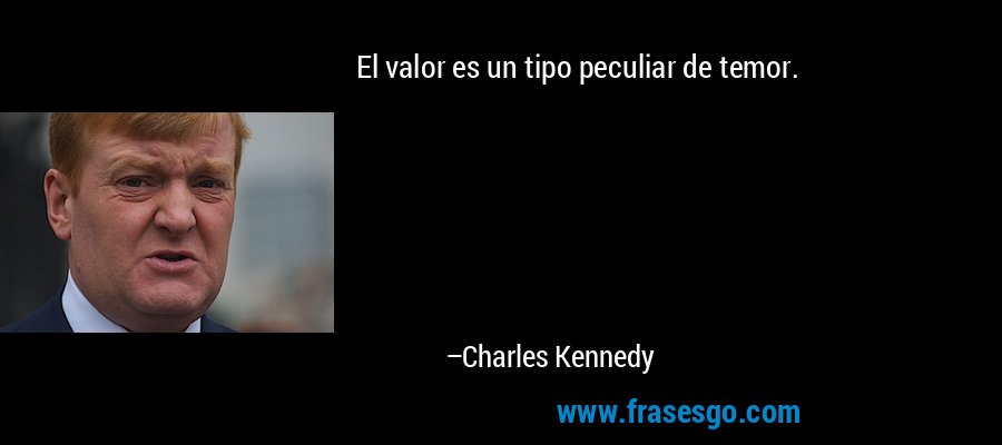 El valor es un tipo peculiar de temor. – Charles Kennedy