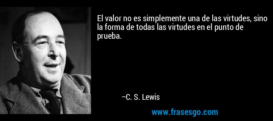 El valor no es simplemente una de las virtudes, sino la forma de todas las virtudes en el punto de prueba. – C. S. Lewis