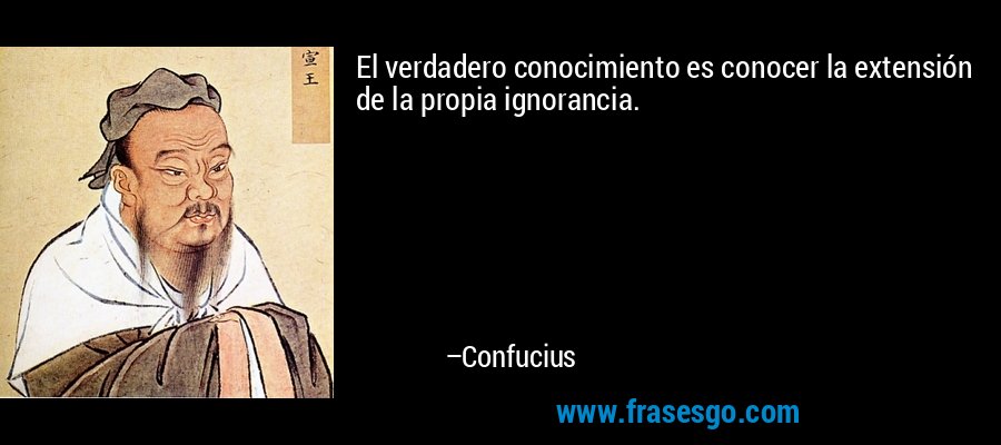 El verdadero conocimiento es conocer la extensión de la propia ignorancia. – Confucius
