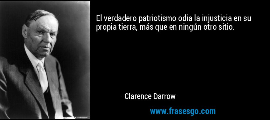 El verdadero patriotismo odia la injusticia en su propia tierra, más que en ningún otro sitio. – Clarence Darrow
