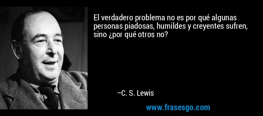 El verdadero problema no es por qué algunas personas piadosas, humildes y creyentes sufren, sino ¿por qué otros no? – C. S. Lewis