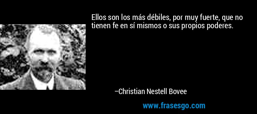 Ellos son los más débiles, por muy fuerte, que no tienen fe en sí mismos o sus propios poderes. – Christian Nestell Bovee