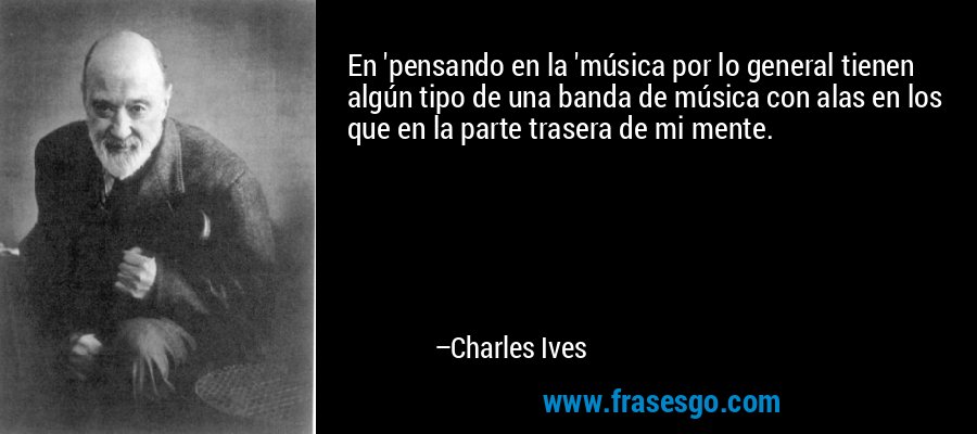 En 'pensando en la 'música por lo general tienen algún tipo de una banda de música con alas en los que en la parte trasera de mi mente. – Charles Ives
