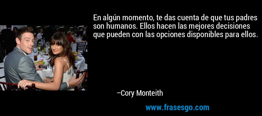En algún momento, te das cuenta de que tus padres son humanos. Ellos hacen las mejores decisiones que pueden con las opciones disponibles para ellos. – Cory Monteith