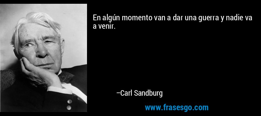 En algún momento van a dar una guerra y nadie va a venir. – Carl Sandburg