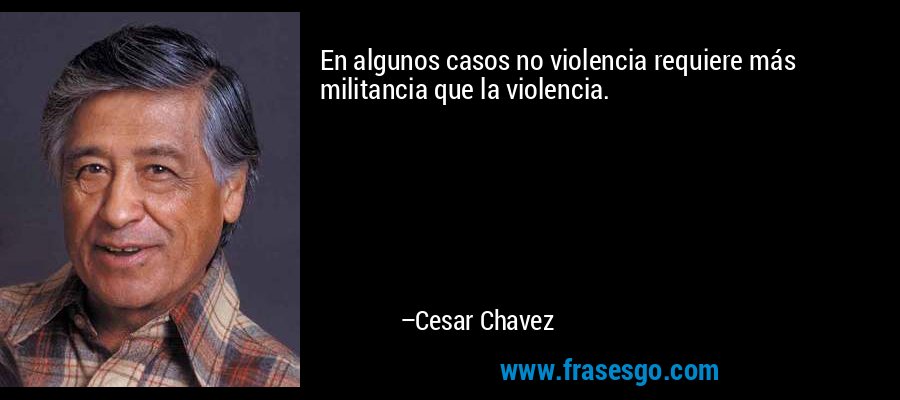 En algunos casos no violencia requiere más militancia que la violencia. – Cesar Chavez