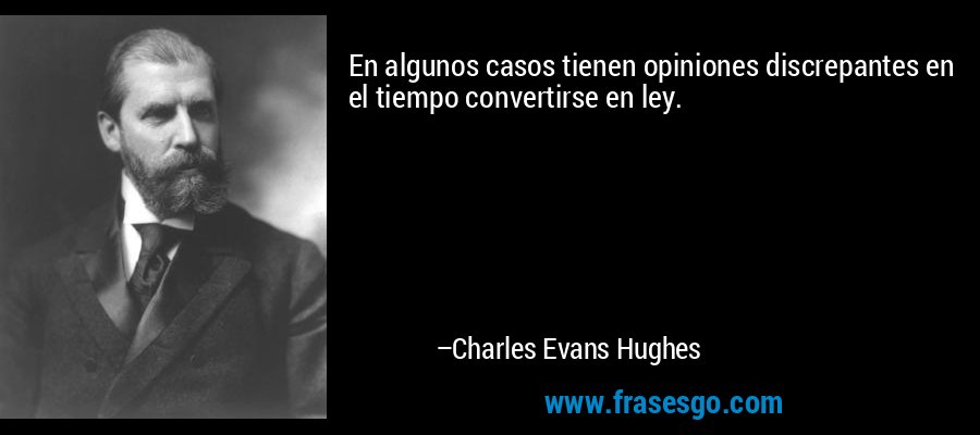 En algunos casos tienen opiniones discrepantes en el tiempo convertirse en ley. – Charles Evans Hughes