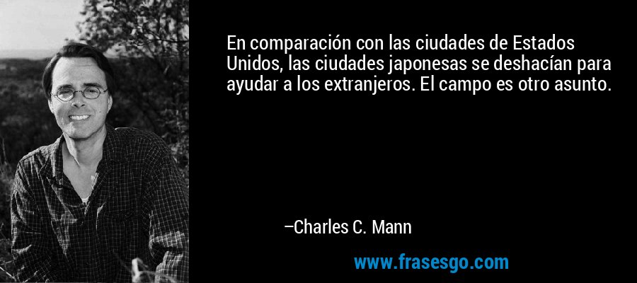 En comparación con las ciudades de Estados Unidos, las ciudades japonesas se deshacían para ayudar a los extranjeros. El campo es otro asunto. – Charles C. Mann