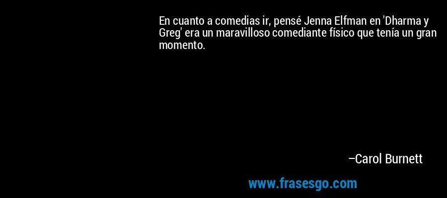 En cuanto a comedias ir, pensé Jenna Elfman en 'Dharma y Greg' era un maravilloso comediante físico que tenía un gran momento. – Carol Burnett