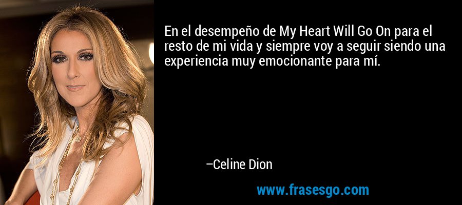 En el desempeño de My Heart Will Go On para el resto de mi vida y siempre voy a seguir siendo una experiencia muy emocionante para mí. – Celine Dion