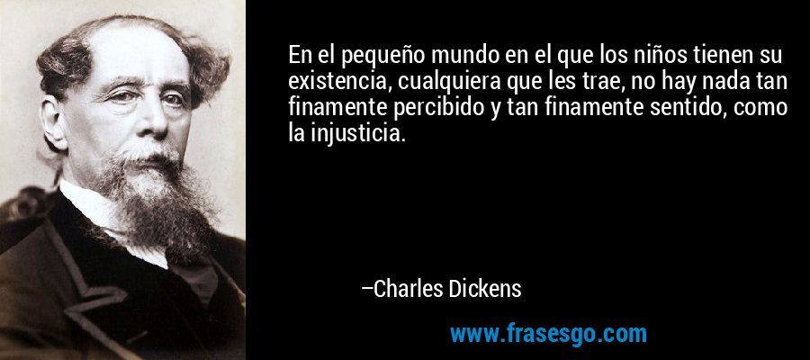 En el pequeño mundo en el que los niños tienen su existencia, cualquiera que les trae, no hay nada tan finamente percibido y tan finamente sentido, como la injusticia. – Charles Dickens