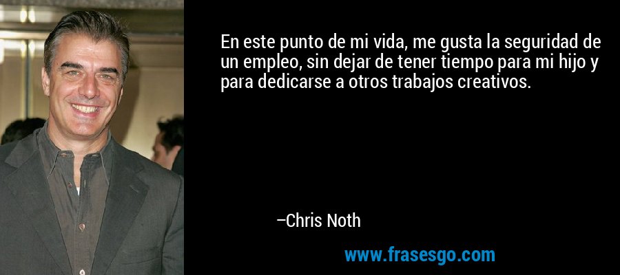 En este punto de mi vida, me gusta la seguridad de un empleo, sin dejar de tener tiempo para mi hijo y para dedicarse a otros trabajos creativos. – Chris Noth