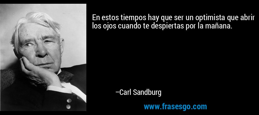 En estos tiempos hay que ser un optimista que abrir los ojos cuando te despiertas por la mañana. – Carl Sandburg