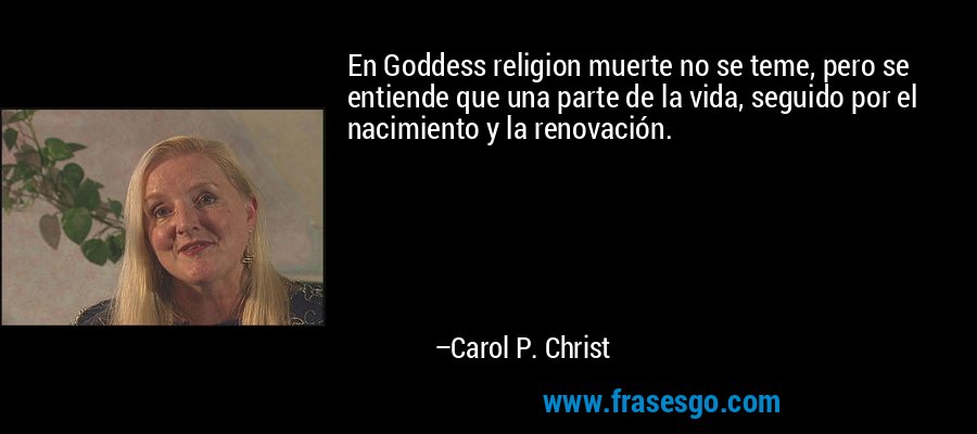 En Goddess religion muerte no se teme, pero se entiende que una parte de la vida, seguido por el nacimiento y la renovación. – Carol P. Christ