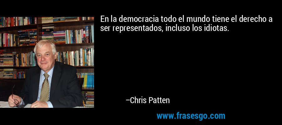 En la democracia todo el mundo tiene el derecho a ser representados, incluso los idiotas. – Chris Patten