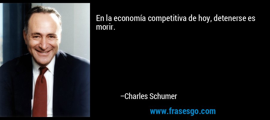 En la economía competitiva de hoy, detenerse es morir. – Charles Schumer