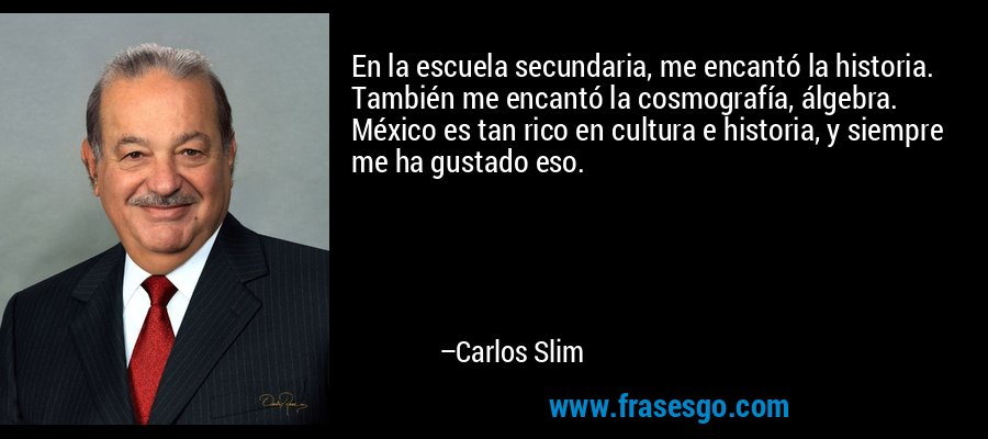 En la escuela secundaria, me encantó la historia. También me encantó la cosmografía, álgebra. México es tan rico en cultura e historia, y siempre me ha gustado eso. – Carlos Slim