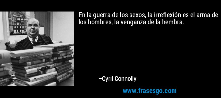 En la guerra de los sexos, la irreflexión es el arma de los hombres, la venganza de la hembra. – Cyril Connolly
