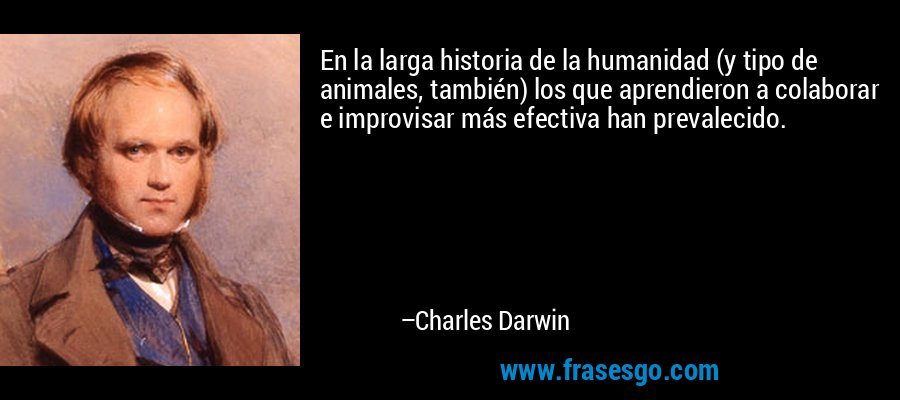 En la larga historia de la humanidad (y tipo de animales, también) los que aprendieron a colaborar e improvisar más efectiva han prevalecido. – Charles Darwin