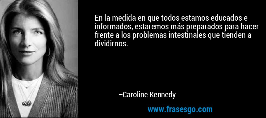 En la medida en que todos estamos educados e informados, estaremos más preparados para hacer frente a los problemas intestinales que tienden a dividirnos. – Caroline Kennedy