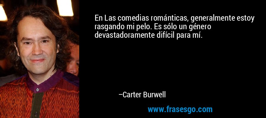En Las comedias románticas, generalmente estoy rasgando mi pelo. Es sólo un género devastadoramente difícil para mí. – Carter Burwell