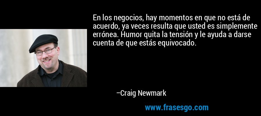 En los negocios, hay momentos en que no está de acuerdo, ya veces resulta que usted es simplemente errónea. Humor quita la tensión y le ayuda a darse cuenta de que estás equivocado. – Craig Newmark