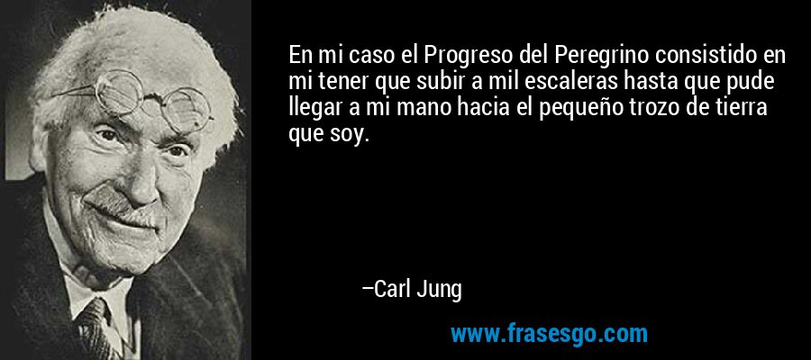En mi caso el Progreso del Peregrino consistido en mi tener que subir a mil escaleras hasta que pude llegar a mi mano hacia el pequeño trozo de tierra que soy. – Carl Jung