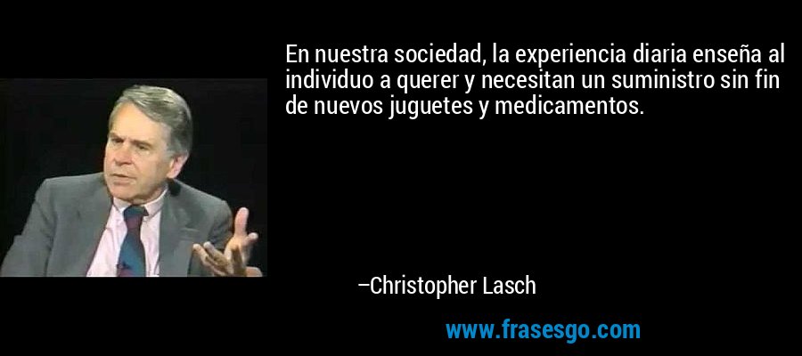 En nuestra sociedad, la experiencia diaria enseña al individuo a querer y necesitan un suministro sin fin de nuevos juguetes y medicamentos. – Christopher Lasch