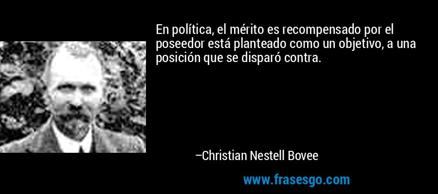 En política, el mérito es recompensado por el poseedor está planteado como un objetivo, a una posición que se disparó contra. – Christian Nestell Bovee