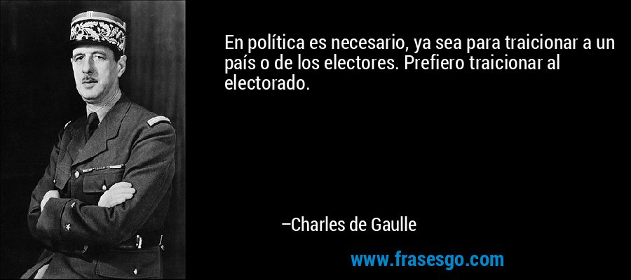 En política es necesario, ya sea para traicionar a un país o de los electores. Prefiero traicionar al electorado. – Charles de Gaulle