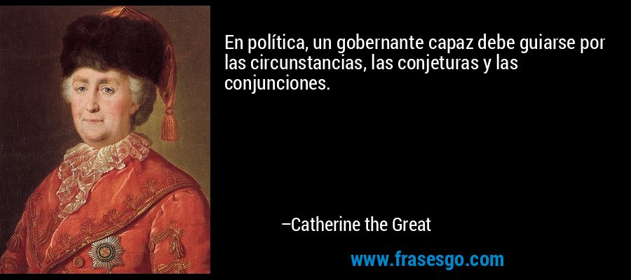 En política, un gobernante capaz debe guiarse por las circunstancias, las conjeturas y las conjunciones. – Catherine the Great