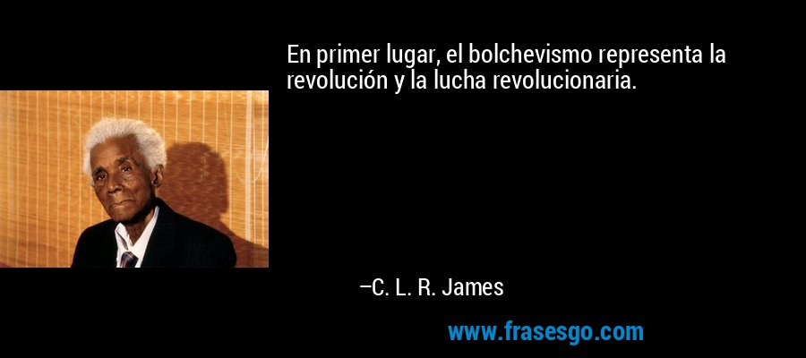 En primer lugar, el bolchevismo representa la revolución y la lucha revolucionaria. – C. L. R. James
