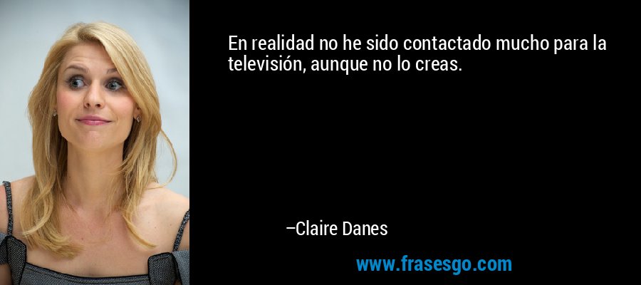 En realidad no he sido contactado mucho para la televisión, aunque no lo creas. – Claire Danes