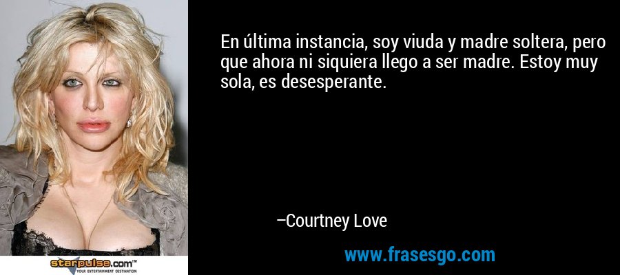 En última instancia, soy viuda y madre soltera, pero que ahora ni siquiera llego a ser madre. Estoy muy sola, es desesperante. – Courtney Love