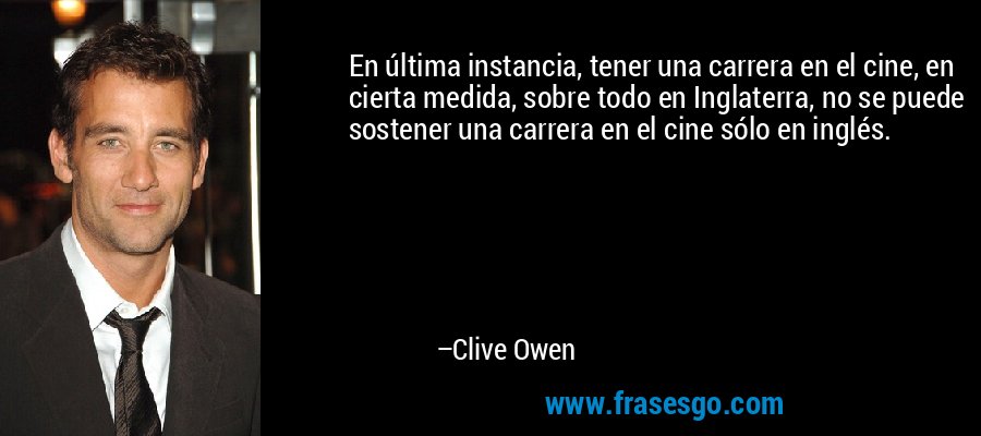 En última instancia, tener una carrera en el cine, en cierta medida, sobre todo en Inglaterra, no se puede sostener una carrera en el cine sólo en inglés. – Clive Owen