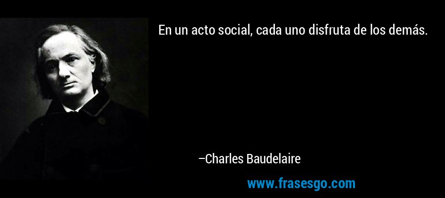 En un acto social, cada uno disfruta de los demás. – Charles Baudelaire
