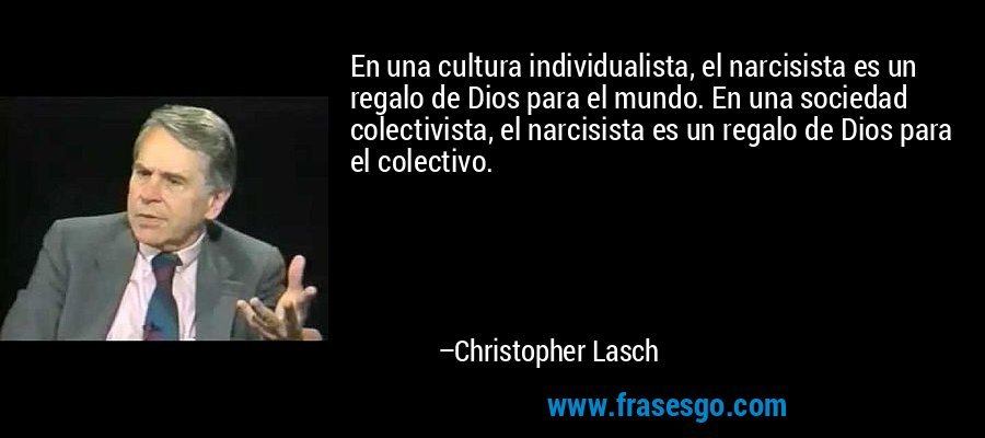 En una cultura individualista, el narcisista es un regalo de Dios para el mundo. En una sociedad colectivista, el narcisista es un regalo de Dios para el colectivo. – Christopher Lasch