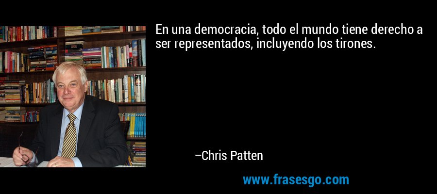En una democracia, todo el mundo tiene derecho a ser representados, incluyendo los tirones. – Chris Patten
