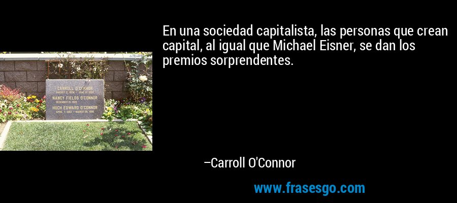 En una sociedad capitalista, las personas que crean capital, al igual que Michael Eisner, se dan los premios sorprendentes. – Carroll O'Connor