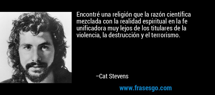 Encontré una religión que la razón científica mezclada con la realidad espiritual en la fe unificadora muy lejos de los titulares de la violencia, la destrucción y el terrorismo. – Cat Stevens