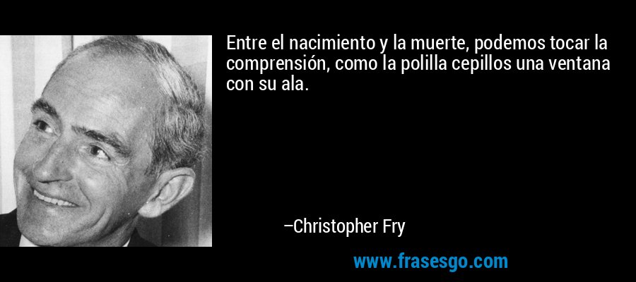 Entre el nacimiento y la muerte, podemos tocar la comprensión, como la polilla cepillos una ventana con su ala. – Christopher Fry