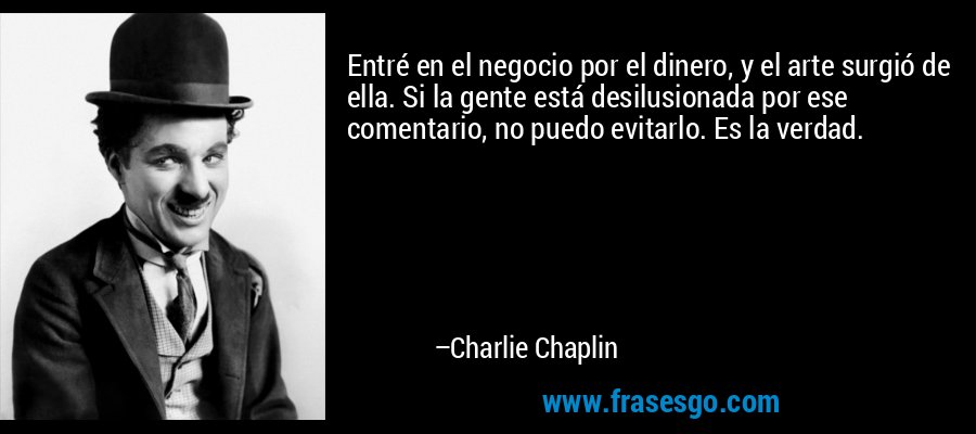 Entré en el negocio por el dinero, y el arte surgió de ella. Si la gente está desilusionada por ese comentario, no puedo evitarlo. Es la verdad. – Charlie Chaplin