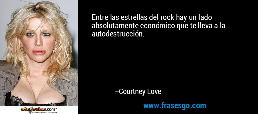 Entre las estrellas del rock hay un lado absolutamente económico que te lleva a la autodestrucción. – Courtney Love