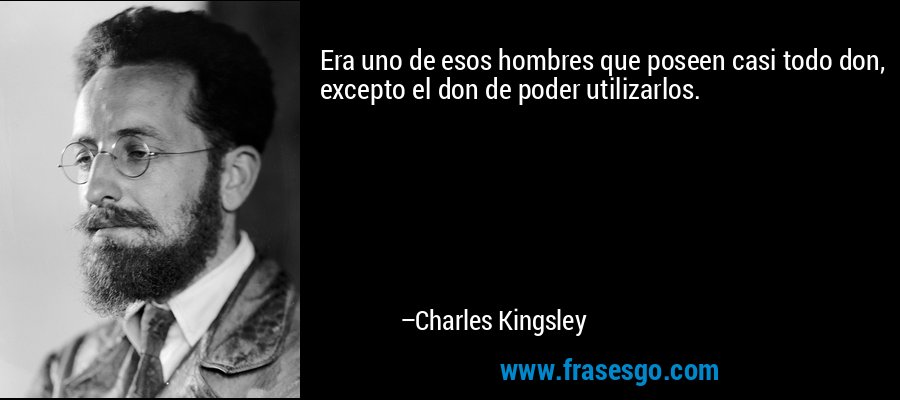 Era uno de esos hombres que poseen casi todo don, excepto el don de poder utilizarlos. – Charles Kingsley