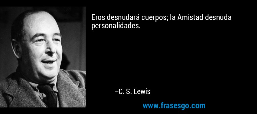 Eros desnudará cuerpos; la Amistad desnuda personalidades. – C. S. Lewis