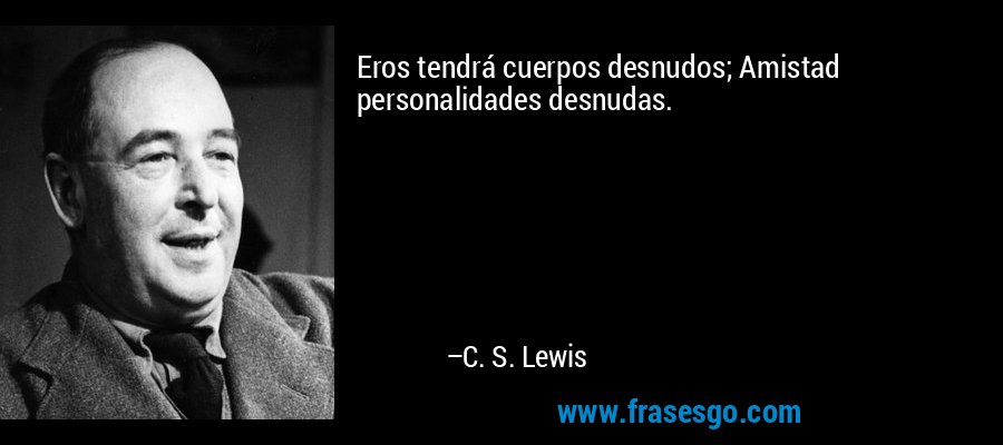 Eros tendrá cuerpos desnudos; Amistad personalidades desnudas. – C. S. Lewis