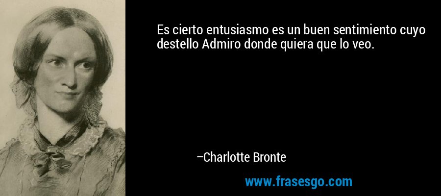 Es cierto entusiasmo es un buen sentimiento cuyo destello Admiro donde quiera que lo veo. – Charlotte Bronte