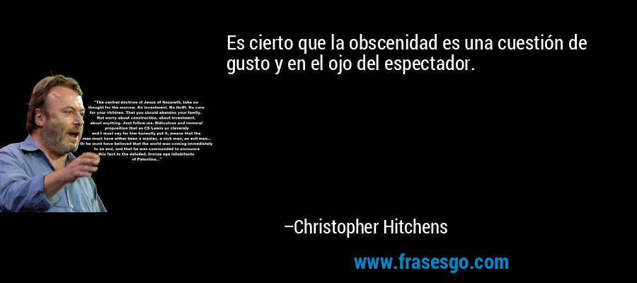 Es cierto que la obscenidad es una cuestión de gusto y en el ojo del espectador. – Christopher Hitchens